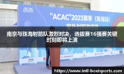 南京与珠海射箭队激烈对决,选拔赛16强赛关键时刻即将上演