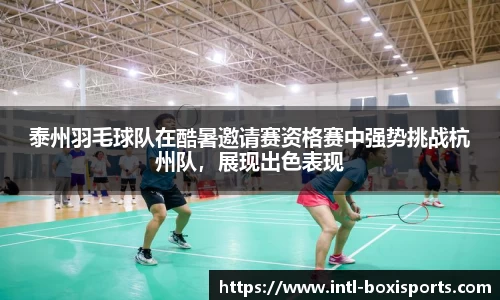泰州羽毛球队在酷暑邀请赛资格赛中强势挑战杭州队,展现出色表现