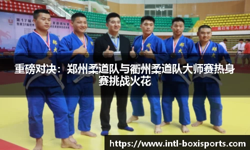重磅对决:郑州柔道队与衢州柔道队大师赛热身赛挑战火花